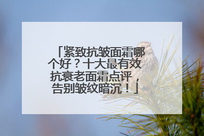 紧致抗皱面霜哪个好？十大最有效抗衰老面霜点评，告别皱纹暗沉！