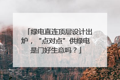 绿电直连顶层设计出炉，“点对点”供绿电是门好生意吗？
