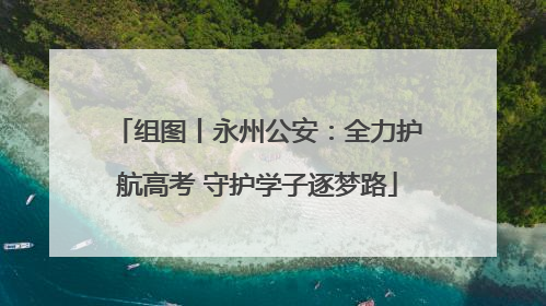 组图丨永州公安：全力护航高考 守护学子逐梦路
