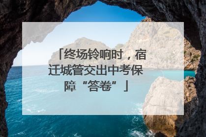 终场铃响时，宿迁城管交出中考保障“答卷”