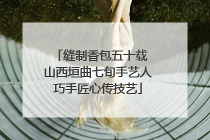 缝制香包五十载 山西垣曲七旬手艺人巧手匠心传技艺
