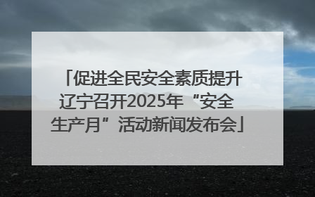促进全民安全素质提升 辽宁召开2025年“安全生产月”活动新闻发布会
