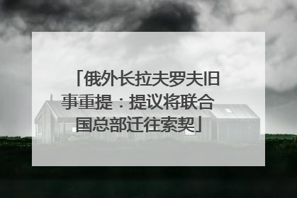 俄外长拉夫罗夫旧事重提：提议将联合国总部迁往索契