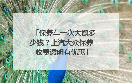 保养车一次大概多少钱？上汽大众保养收费透明有优惠
