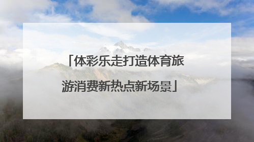 体彩乐走打造体育旅游消费新热点新场景