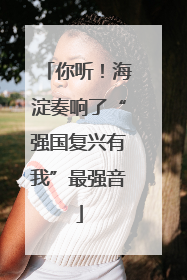 你听！海淀奏响了“强国复兴有我”最强音