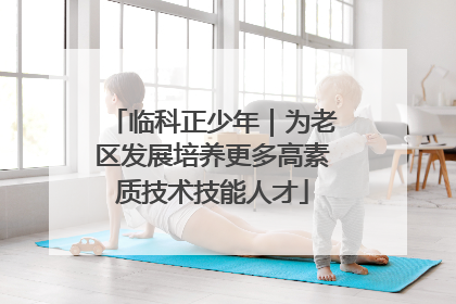 临科正少年｜为老区发展培养更多高素质技术技能人才