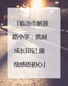 临汾市解放路小学：镌刻成长印记 赓续感恩初心