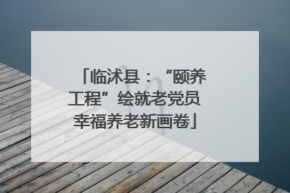 临沭县：“颐养工程”绘就老党员幸福养老新画卷