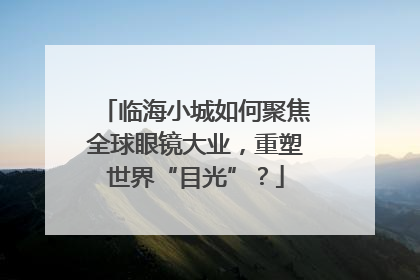 临海小城如何聚焦全球眼镜大业，重塑世界“目光”？