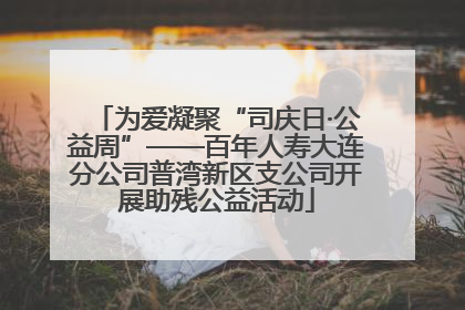 为爱凝聚“司庆日·公益周”——百年人寿大连分公司普湾新区支公司开展助残公益活动