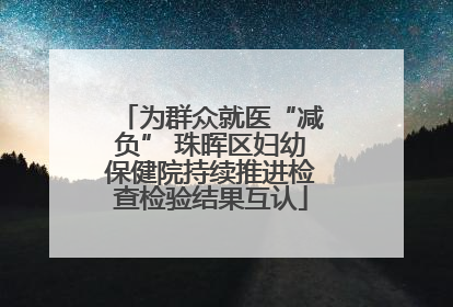 为群众就医“减负” 珠晖区妇幼保健院持续推进检查检验结果互认