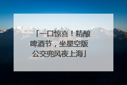 一口惊喜！精酿啤酒节，坐星空版公交兜风夜上海
