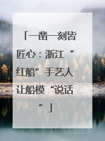一凿一刻皆匠心：浙江“红船”手艺人让船模“说话”