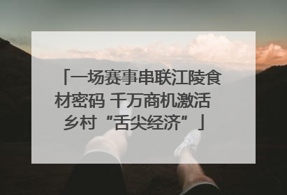 一场赛事串联江陵食材密码 千万商机激活乡村“舌尖经济”