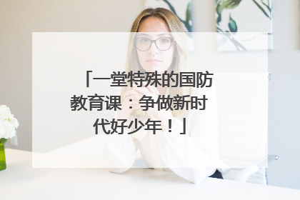 一堂特殊的国防教育课：争做新时代好少年！