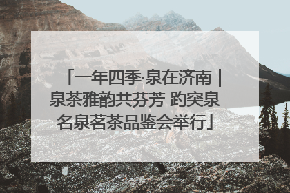 一年四季·泉在济南｜泉茶雅韵共芬芳 趵突泉名泉茗茶品鉴会举行