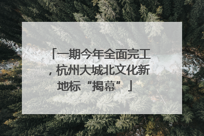 一期今年全面完工，杭州大城北文化新地标“揭幕”