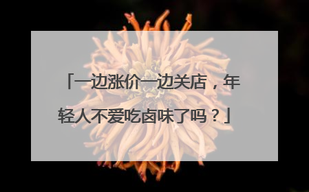 一边涨价一边关店，年轻人不爱吃卤味了吗？