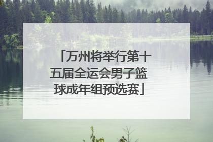 万州将举行第十五届全运会男子篮球成年组预选赛