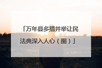 万年县多措并举让民法典深入人心（图）
