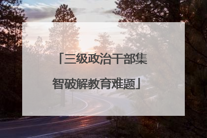 三级政治干部集智破解教育难题