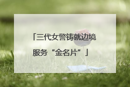 三代女警铸就边境服务“金名片”