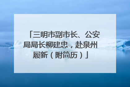 三明市副市长、公安局局长柳建忠，赴泉州履新（附简历）
