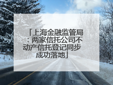 上海金融监管局：两家信托公司不动产信托登记同步成功落地