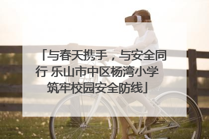与春天携手，与安全同行 乐山市中区杨湾小学筑牢校园安全防线