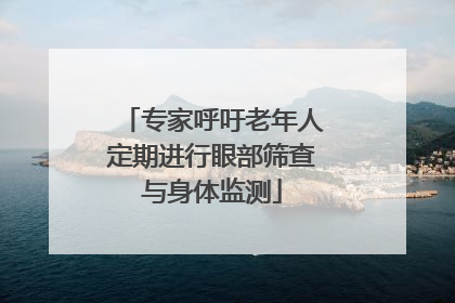 专家呼吁老年人定期进行眼部筛查与身体监测