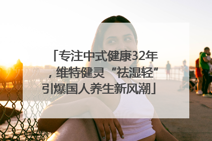 专注中式健康32年，维特健灵“祛湿轻”引爆国人养生新风潮