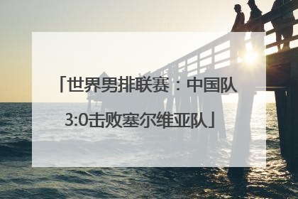 世界男排联赛：中国队3:0击败塞尔维亚队