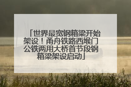 世界最宽钢箱梁开始架设！甬舟铁路西堠门公铁两用大桥首节段钢箱梁架设启动