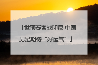 世预赛客战印尼 中国男足期待“好运气”