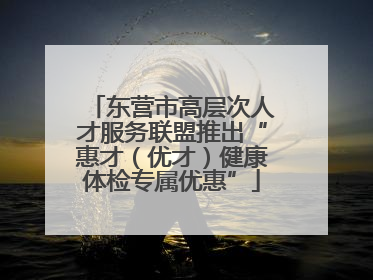 东营市高层次人才服务联盟推出“惠才（优才）健康体检专属优惠”