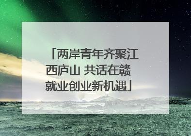 两岸青年齐聚江西庐山 共话在赣就业创业新机遇