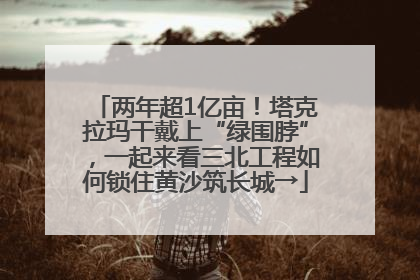 两年超1亿亩！塔克拉玛干戴上“绿围脖”，一起来看三北工程如何锁住黄沙筑长城→