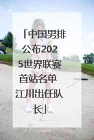 中国男排公布2025世界联赛首站名单 江川出任队长