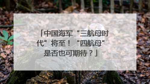 中国海军“三航母时代”将至！“四航母”是否也可期待？