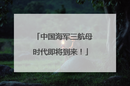 中国海军三航母时代即将到来！