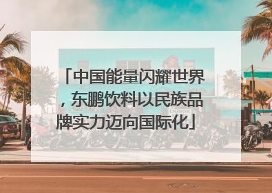 中国能量闪耀世界，东鹏饮料以民族品牌实力迈向国际化