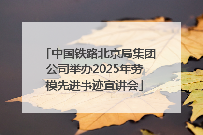 中国铁路北京局集团公司举办2025年劳模先进事迹宣讲会