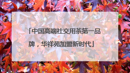 中国高端社交用茶第一品牌，华祥苑加盟新时代