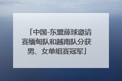 中国-东盟藤球邀请赛缅甸队和越南队分获男、女单组赛冠军