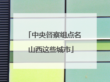 中央督察组点名山西这些城市