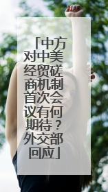 中方对中美经贸磋商机制首次会议有何期待？外交部回应
