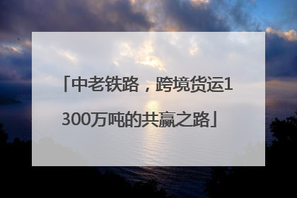 中老铁路，跨境货运1300万吨的共赢之路