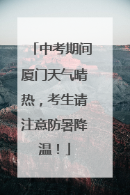 中考期间厦门天气晴热，考生请注意防暑降温！