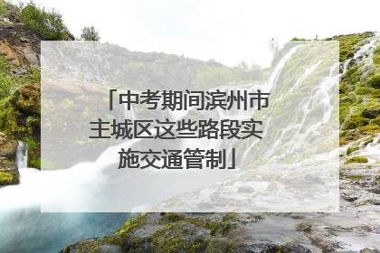 中考期间滨州市主城区这些路段实施交通管制